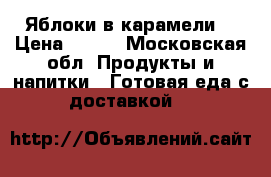 Яблоки в карамели  › Цена ­ 200 - Московская обл. Продукты и напитки » Готовая еда с доставкой   